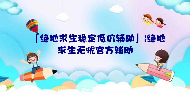 「绝地求生稳定低价辅助」|绝地求生无忧官方辅助